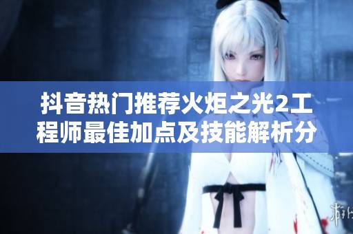 抖音热门推荐火炬之光2工程师最佳加点及技能解析分享