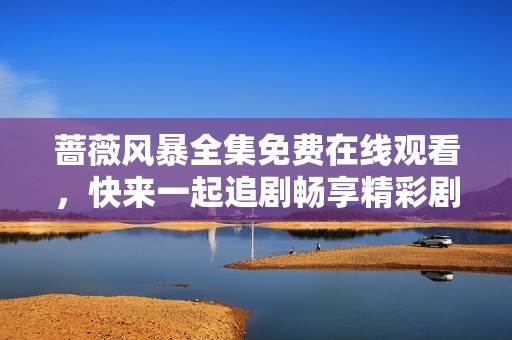 蔷薇风暴全集免费在线观看，快来一起追剧畅享精彩剧情吧