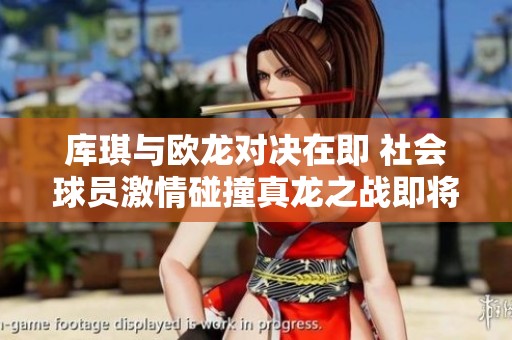 库琪与欧龙对决在即 社会球员激情碰撞真龙之战即将开启