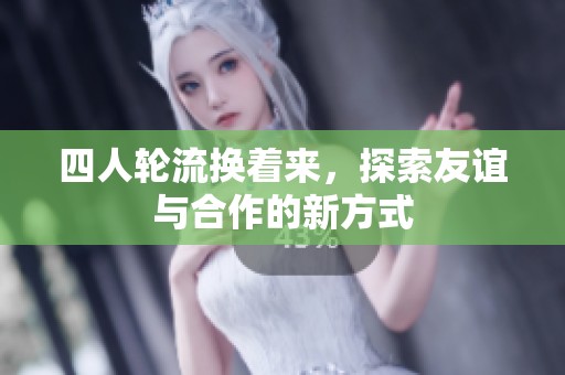 四人轮流换着来，探索友谊与合作的新方式