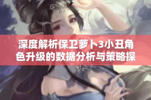 深度解析保卫萝卜3小丑角色升级的数据分析与策略探秘