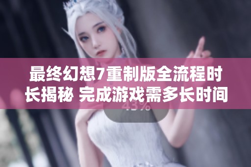 最终幻想7重制版全流程时长揭秘 完成游戏需多长时间