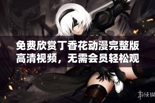 免费欣赏丁香花动漫完整版高清视频，无需会员轻松观看
