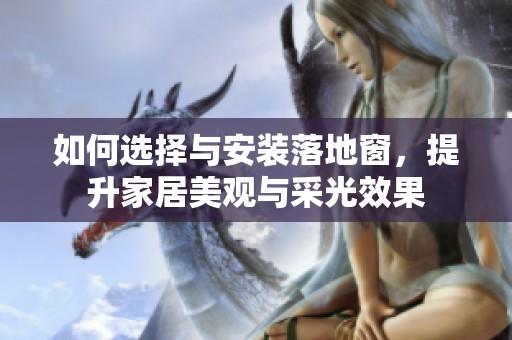 如何选择与安装落地窗，提升家居美观与采光效果