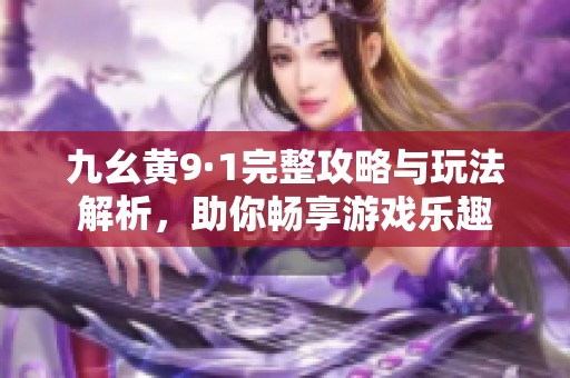 九幺黄9·1完整攻略与玩法解析，助你畅享游戏乐趣