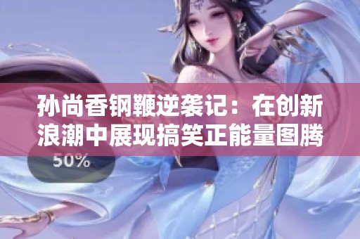 孙尚香钢鞭逆袭记：在创新浪潮中展现搞笑正能量图腾