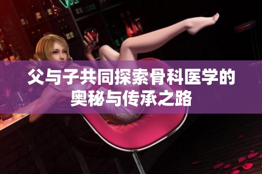 父与子共同探索骨科医学的奥秘与传承之路