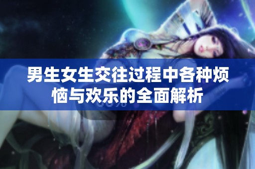 男生女生交往过程中各种烦恼与欢乐的全面解析