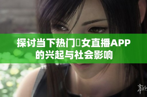 探讨当下热门祼女直播APP的兴起与社会影响