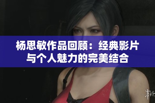 杨思敏作品回顾：经典影片与个人魅力的完美结合