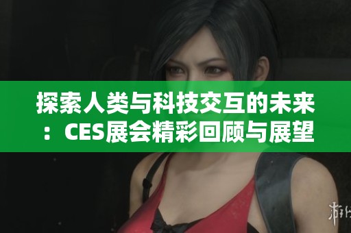 探索人类与科技交互的未来：CES展会精彩回顾与展望