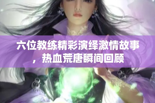 六位教练精彩演绎激情故事，热血荒唐瞬间回顾