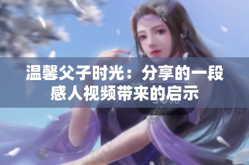 温馨父子时光：分享的一段感人视频带来的启示
