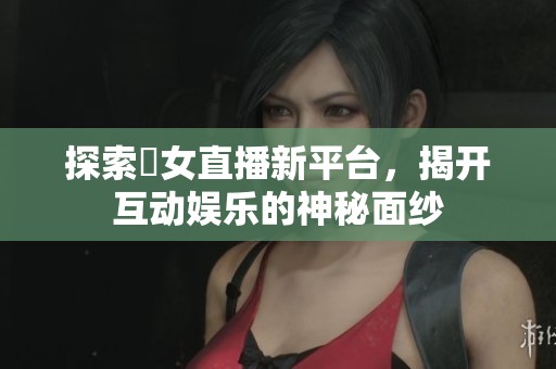 探索祼女直播新平台，揭开互动娱乐的神秘面纱