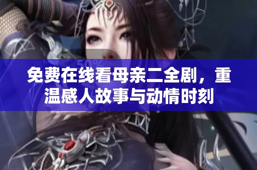 免费在线看母亲二全剧，重温感人故事与动情时刻