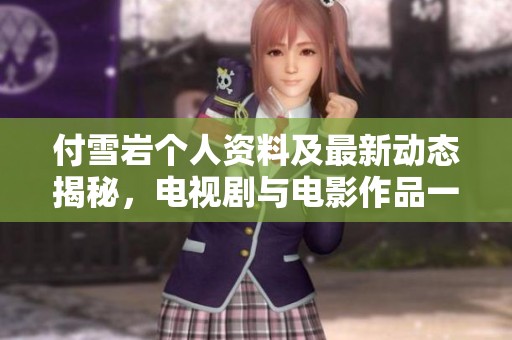 付雪岩个人资料及最新动态揭秘，电视剧与电影作品一览
