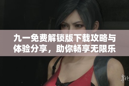 九一免费解锁版下载攻略与体验分享，助你畅享无限乐趣