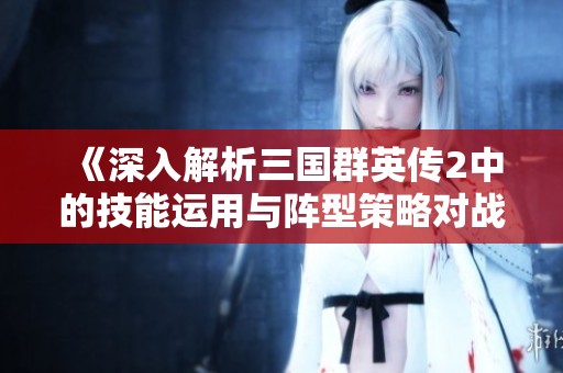 《深入解析三国群英传2中的技能运用与阵型策略对战局的影响》