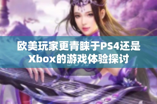 欧美玩家更青睐于PS4还是Xbox的游戏体验探讨