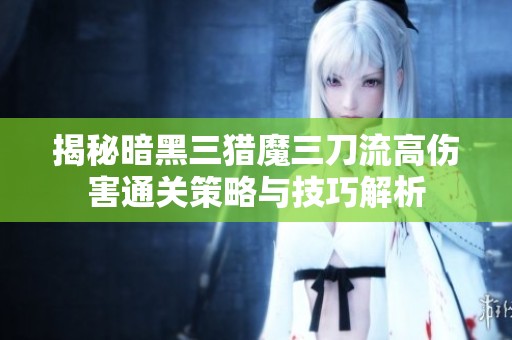 揭秘暗黑三猎魔三刀流高伤害通关策略与技巧解析