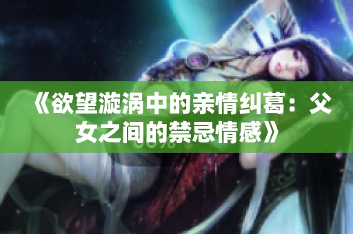 《欲望漩涡中的亲情纠葛：父女之间的禁忌情感》