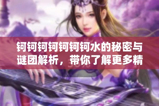 钶钶钶钶钶钶钶水的秘密与谜团解析，带你了解更多精彩内容