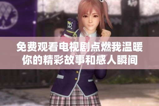 免费观看电视剧点燃我温暖你的精彩故事和感人瞬间