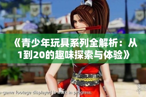 《青少年玩具系列全解析：从1到20的趣味探索与体验》