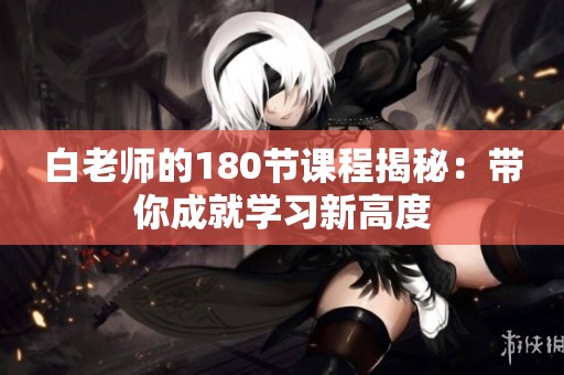 白老师的180节课程揭秘：带你成就学习新高度