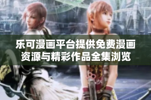 乐可漫画平台提供免费漫画资源与精彩作品全集浏览