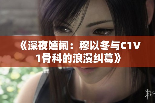 《深夜嬉闹：穆以冬与C1V1骨科的浪漫纠葛》