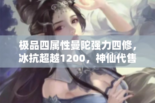 极品四属性曼陀强力四修，冰抗超越1200，神仙代售限量发售