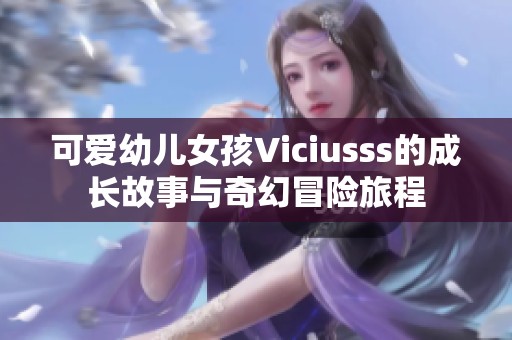 可爱幼儿女孩Viciusss的成长故事与奇幻冒险旅程