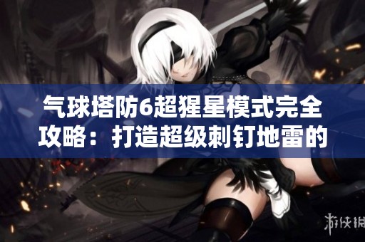 气球塔防6超猩星模式完全攻略：打造超级刺钉地雷的技巧分享
