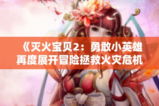 《灭火宝贝2：勇敢小英雄再度展开冒险拯救火灾危机》