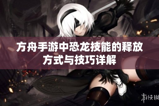 方舟手游中恐龙技能的释放方式与技巧详解