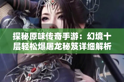 探秘原味传奇手游：幻境十层轻松爆屠龙秘笈详细解析