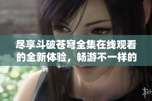 尽享斗破苍穹全集在线观看的全新体验，畅游不一样的玄幻世界
