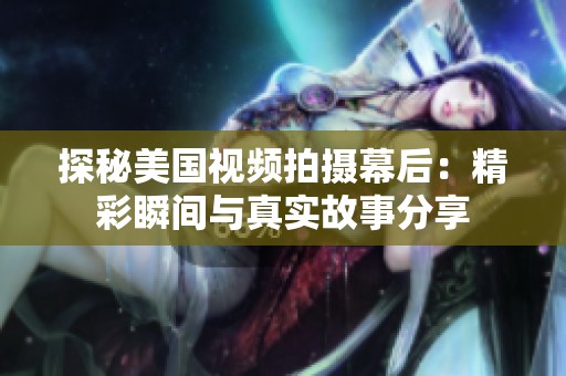 探秘美国视频拍摄幕后：精彩瞬间与真实故事分享