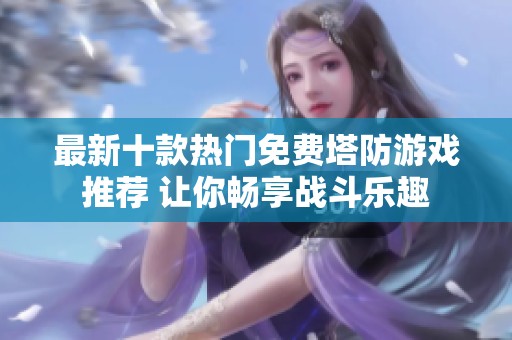 最新十款热门免费塔防游戏推荐 让你畅享战斗乐趣