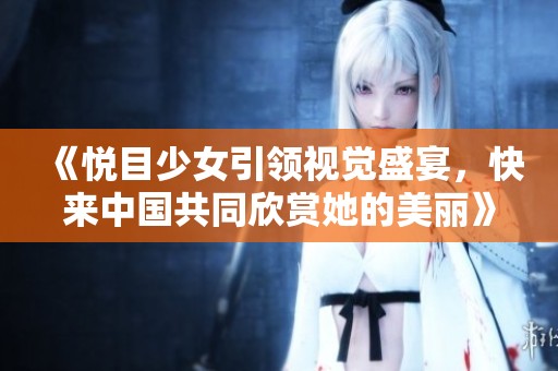 《悦目少女引领视觉盛宴，快来中国共同欣赏她的美丽》