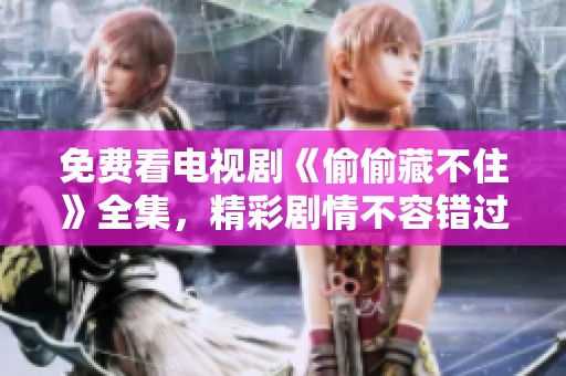 免费看电视剧《偷偷藏不住》全集，精彩剧情不容错过！