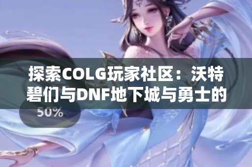 探索COLG玩家社区：沃特碧们与DNF地下城与勇士的精彩互动