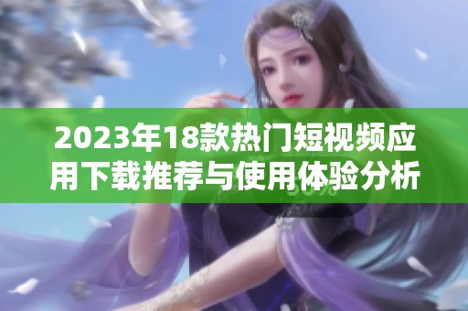 2023年18款热门短视频应用下载推荐与使用体验分析