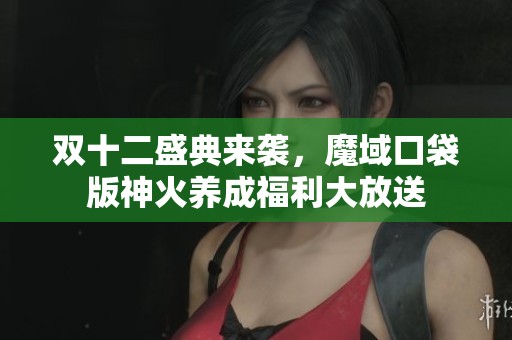 双十二盛典来袭，魔域口袋版神火养成福利大放送
