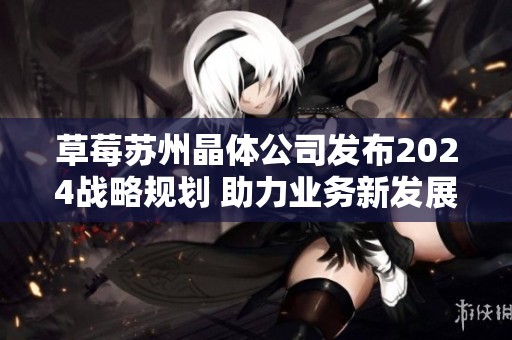 草莓苏州晶体公司发布2024战略规划 助力业务新发展