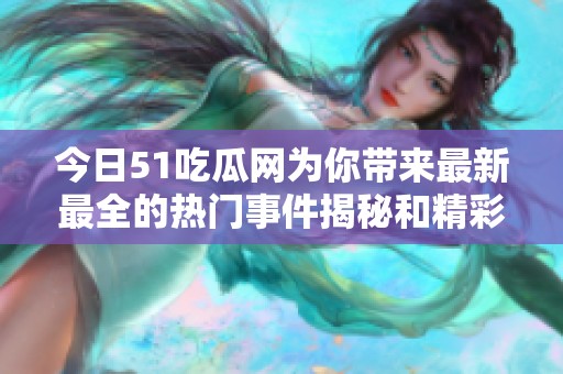 今日51吃瓜网为你带来最新最全的热门事件揭秘和精彩资讯