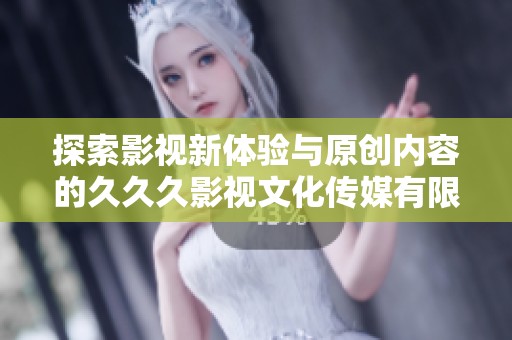 探索影视新体验与原创内容的久久久影视文化传媒有限公司