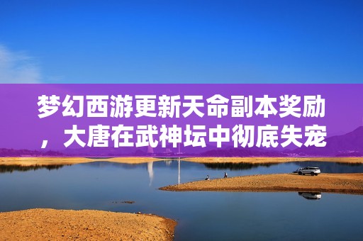 梦幻西游更新天命副本奖励，大唐在武神坛中彻底失宠
