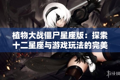 植物大战僵尸星座版：探索十二星座与游戏玩法的完美结合